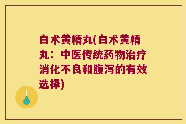 白术黄精丸(白术黄精丸：中医传统和的有效选择)