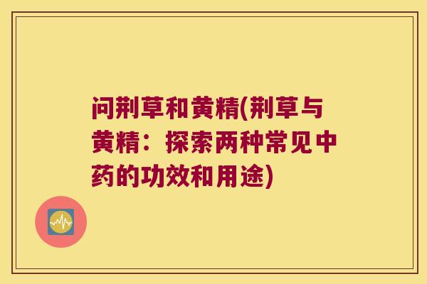 问荆草和黄精(荆草与黄精:探索两种常见的功效和用途) 问荆草和黄精(荆草与黄精:探索两种常见的功效和用途)