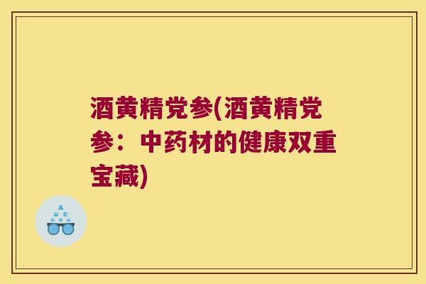 酒黄精党参(酒黄精党参:材的健康双重宝藏) 酒黄精党参(酒黄精党参:材的健康双重宝藏)