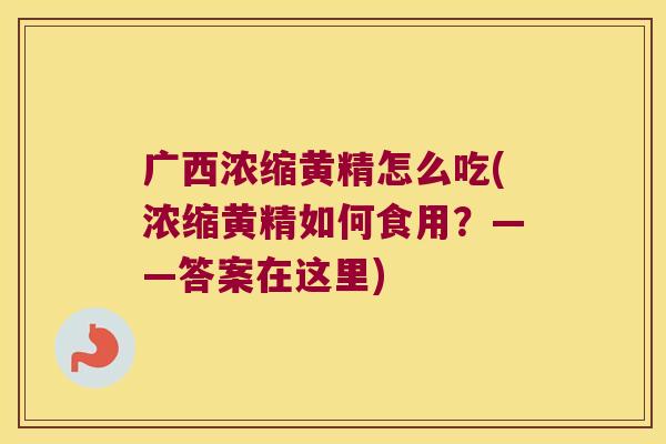 广西浓缩黄精怎么吃(浓缩黄精如何食用?——答案在这里) 广西浓缩黄精怎么吃(浓缩黄精如何食用?——答案在这里)