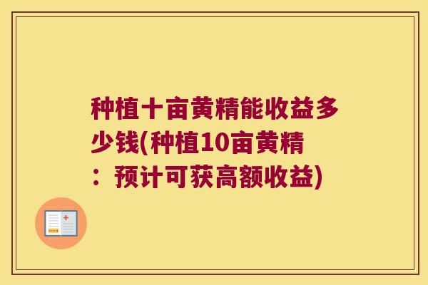 种植十亩黄精能收益多少钱(种植10亩黄精：预计可获高额收益)
