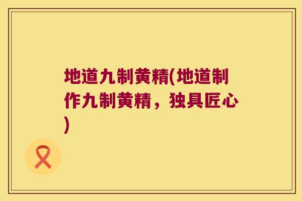 地道九制黄精(地道制作九制黄精，独具匠心)