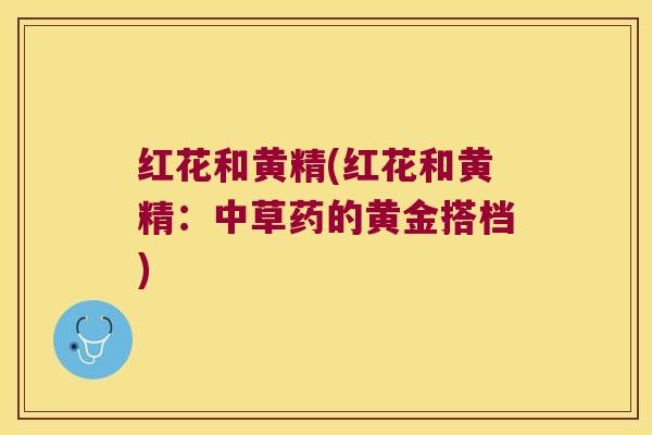红花和黄精(红花和黄精：中草药的黄金搭档)