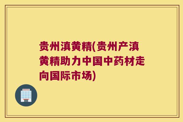 贵州滇黄精(贵州产滇黄精助力中国材走向国际市场)