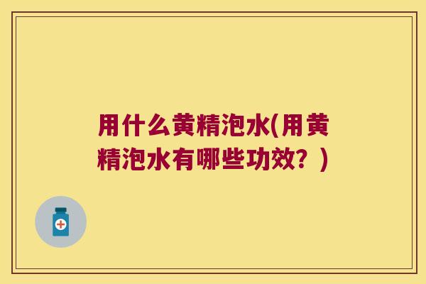用什么黄精泡水(用黄精泡水有哪些功效？)