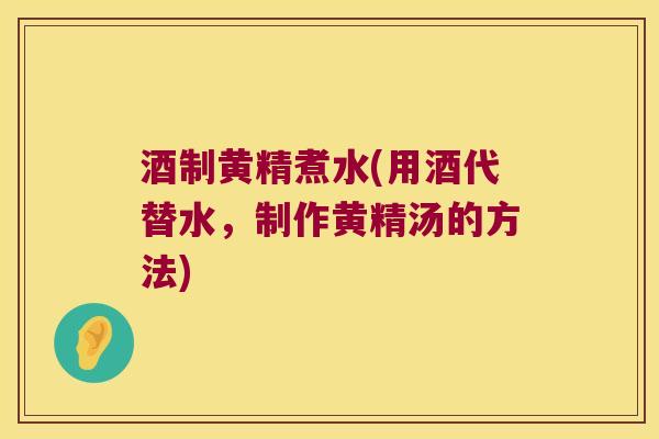 酒制黄精煮水(用酒代替水,制作黄精汤的方法) 酒制黄精煮水(用酒代替水,制作黄精汤的方法)
