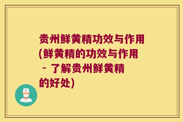 贵州鲜黄精功效与作用(鲜黄精的功效与作用 - 了解贵州鲜黄精的好处)