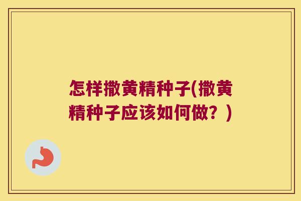 怎样撒黄精种子(撒黄精种子应该如何做？)