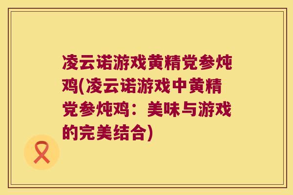 凌云诺游戏黄精党参炖鸡(凌云诺游戏中黄精党参炖鸡:美味与游戏的完美结合) 凌云诺游戏黄精党参炖鸡(凌云诺游戏中黄精党参炖鸡:美味与游戏的完美结合)