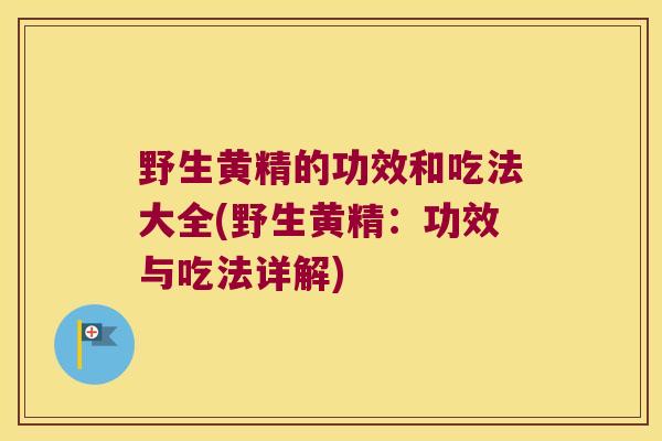 野生黄精的功效和吃法大全(野生黄精：功效与吃法详解)