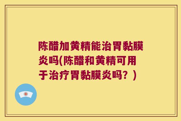 陈醋加黄精能胃黏膜炎吗(陈醋和黄精可用于胃黏膜炎吗？)