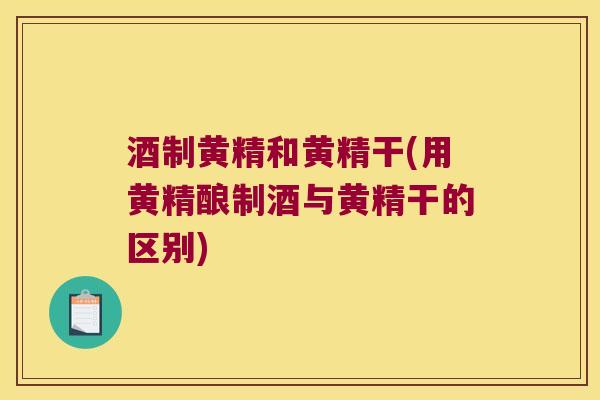 酒制黄精和黄精干(用黄精酿制酒与黄精干的区别) 酒制黄精和黄精干(用黄精酿制酒与黄精干的区别)