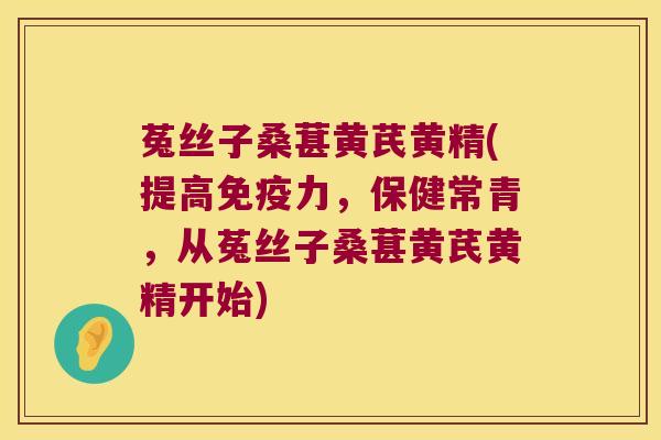 菟丝子桑葚黄芪黄精(提高力,保健常青,从菟丝子桑葚黄芪黄精开始) 菟丝子桑葚黄芪黄精(提高力,保健常青,从菟丝子桑葚黄芪黄精开始)