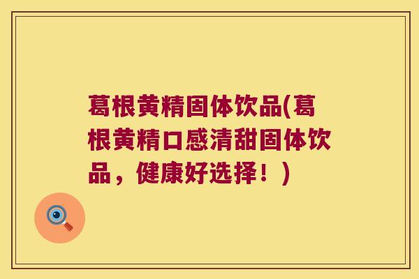 葛根黄精固体饮品(葛根黄精口感清甜固体饮品,健康好选择!) 葛根黄精固体饮品(葛根黄精口感清甜固体饮品,健康好选择!)