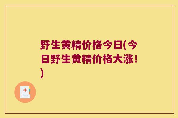 野生黄精价格今日(今日野生黄精价格大涨！)