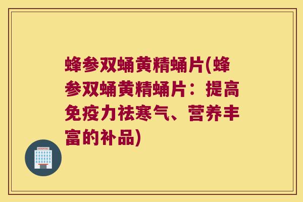 蜂参双蛹黄精蛹片(蜂参双蛹黄精蛹片:提高力祛寒气、营养丰富的补品) 蜂参双蛹黄精蛹片(蜂参双蛹黄精蛹片:提高力祛寒气、营养丰富的补品)