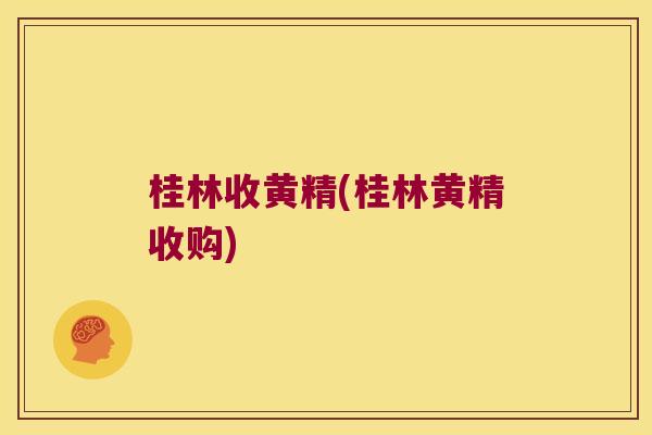 桂林收黄精(桂林黄精收购) 桂林收黄精(桂林黄精收购)
