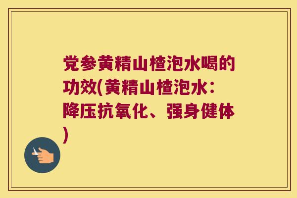 党参黄精山楂泡水喝的功效(黄精山楂泡水:、强身健体) 党参黄精山楂泡水喝的功效(黄精山楂泡水:、强身健体)