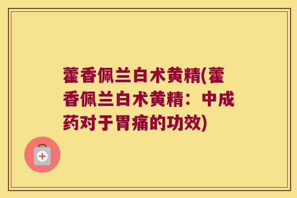 藿香佩兰白术黄精(藿香佩兰白术黄精:中成药对于胃痛的功效) 藿香佩兰白术黄精(藿香佩兰白术黄精:中成药对于胃痛的功效)