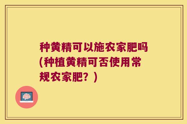 种黄精可以施农家肥吗(种植黄精可否使用常规农家肥?) 种黄精可以施农家肥吗(种植黄精可否使用常规农家肥?)