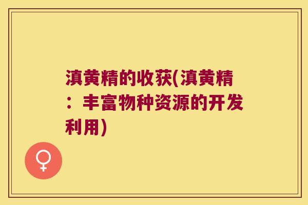 滇黄精的收获(滇黄精:丰富物种资源的开发利用) 滇黄精的收获(滇黄精:丰富物种资源的开发利用)