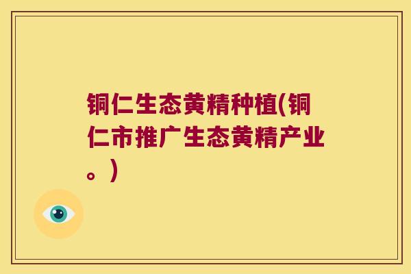 铜仁生态黄精种植(铜仁市推广生态黄精产业。)