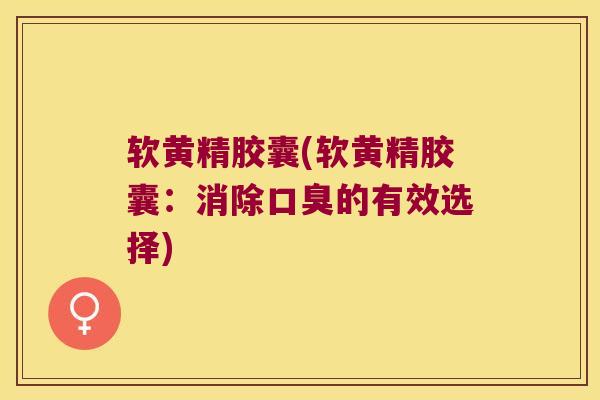 软黄精胶囊(软黄精胶囊:消除的有效选择) 软黄精胶囊(软黄精胶囊:消除的有效选择)