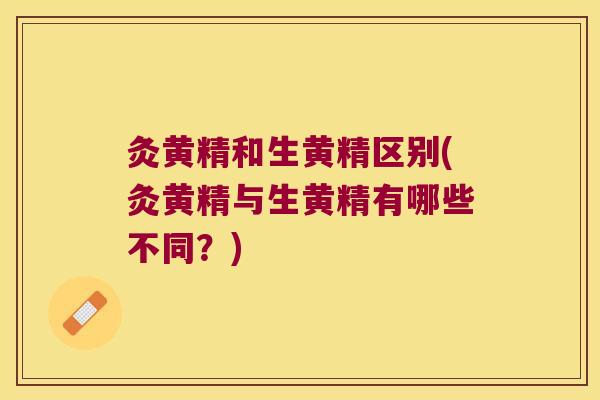 灸黄精和生黄精区别(灸黄精与生黄精有哪些不同？)