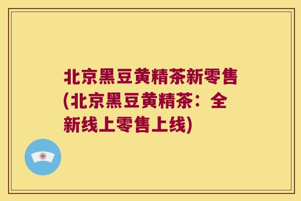 北京黑豆黄精茶新零售(北京黑豆黄精茶：全新线上零售上线)