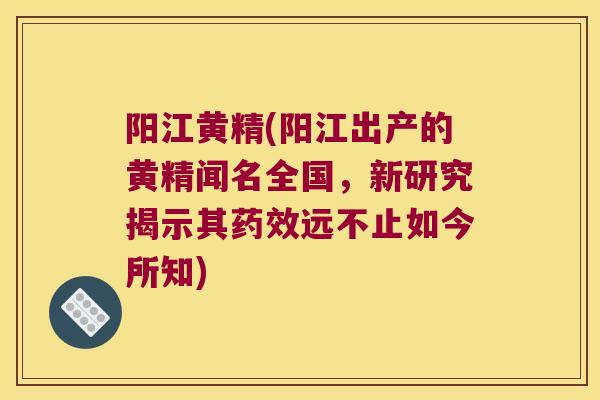 阳江黄精(阳江出产的黄精闻名全国,新研究揭示其远不止如今所知) 阳江黄精(阳江出产的黄精闻名全国,新研究揭示其远不止如今所知)