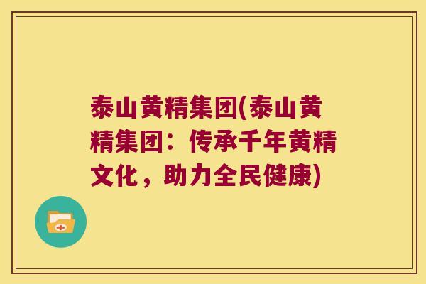 泰山黄精集团(泰山黄精集团:传承千年黄精文化,助力全民健康) 泰山黄精集团(泰山黄精集团:传承千年黄精文化,助力全民健康)
