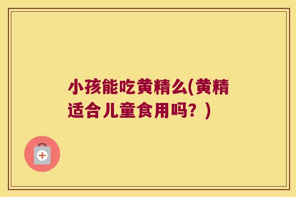 小孩能吃黄精么(黄精适合儿童食用吗?) 小孩能吃黄精么(黄精适合儿童食用吗?)