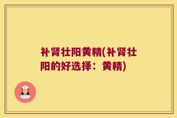 补壮阳黄精(补壮阳的好选择:黄精) 补壮阳黄精(补壮阳的好选择:黄精)