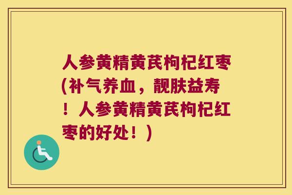人参黄精黄芪枸杞红枣(，靓肤益寿！人参黄精黄芪枸杞红枣的好处！)