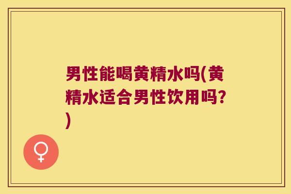 男性能喝黄精水吗(黄精水适合男性饮用吗？)