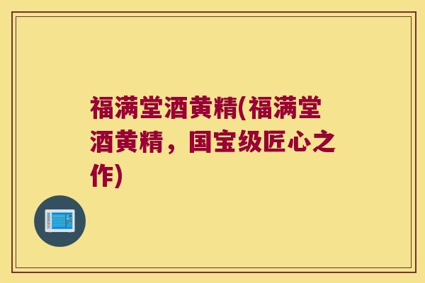 福满堂酒黄精(福满堂酒黄精，国宝级匠心之作)