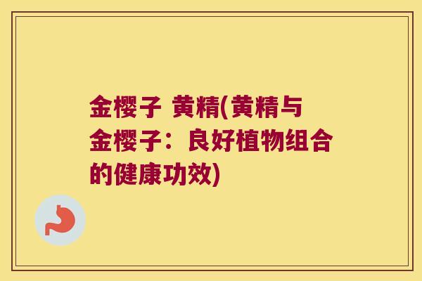 金樱子 黄精(黄精与金樱子：良好植物组合的健康功效)