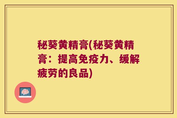 秘葵黄精膏(秘葵黄精膏：提高力、缓解疲劳的良品)