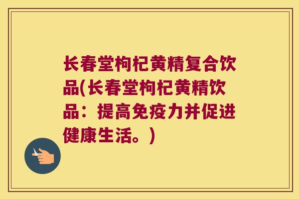 长春堂枸杞黄精复合饮品(长春堂枸杞黄精饮品:提高力并促进健康生活。) 长春堂枸杞黄精复合饮品(长春堂枸杞黄精饮品:提高力并促进健康生活。)