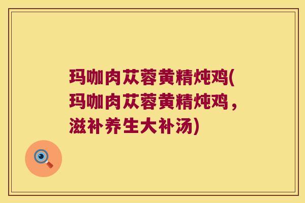 玛咖肉苁蓉黄精炖鸡(玛咖肉苁蓉黄精炖鸡,滋补养生大补汤) 玛咖肉苁蓉黄精炖鸡(玛咖肉苁蓉黄精炖鸡,滋补养生大补汤)