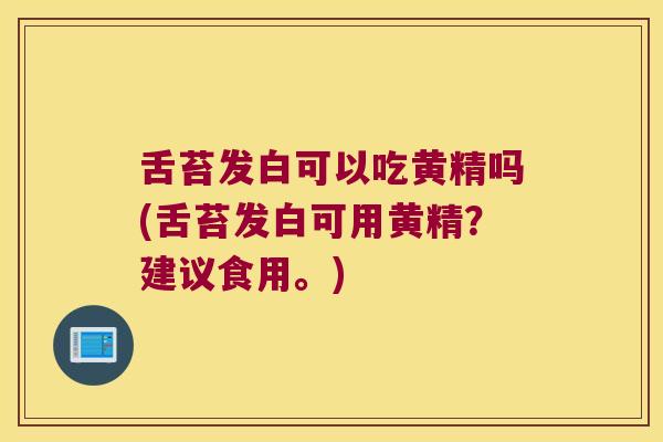 舌苔发白可以吃黄精吗(舌苔发白可用黄精?建议食用。) 舌苔发白可以吃黄精吗(舌苔发白可用黄精?建议食用。)