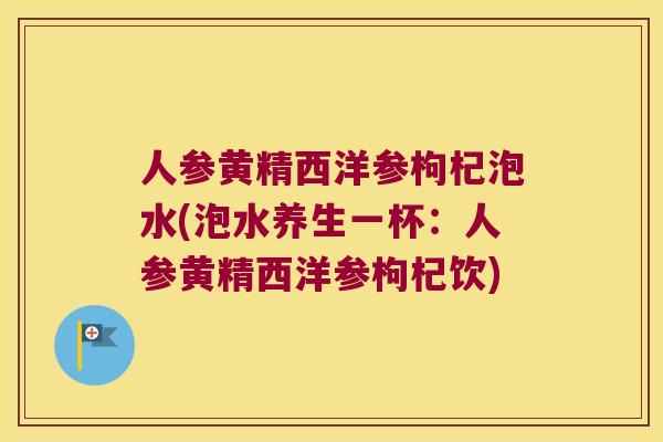 人参黄精西洋参枸杞泡水(泡水养生一杯：人参黄精西洋参枸杞饮)