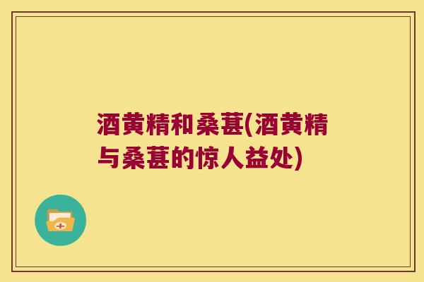 酒黄精和桑葚(酒黄精与桑葚的惊人益处)