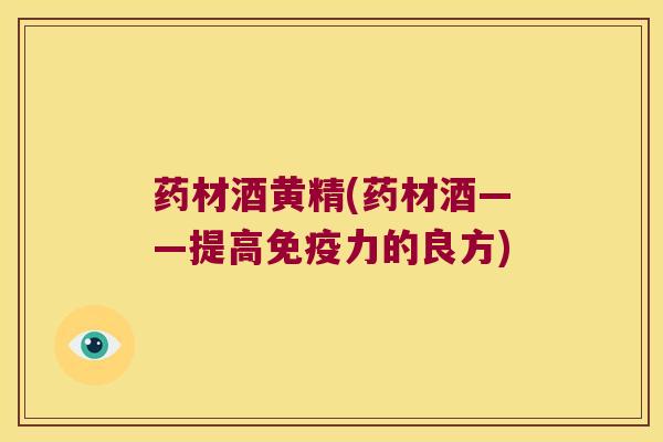药材酒黄精(药材酒——提高力的良方)