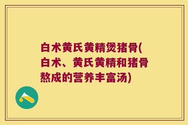 白术黄氏黄精煲猪骨(白术、黄氏黄精和猪骨熬成的营养丰富汤)