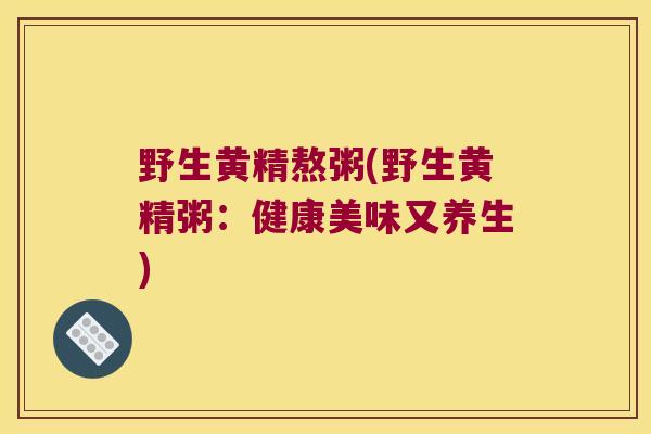 野生黄精熬粥(野生黄精粥:健康美味又养生) 野生黄精熬粥(野生黄精粥:健康美味又养生)