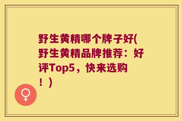 野生黄精哪个牌子好(野生黄精品牌推荐：好评Top5，快来选购！)