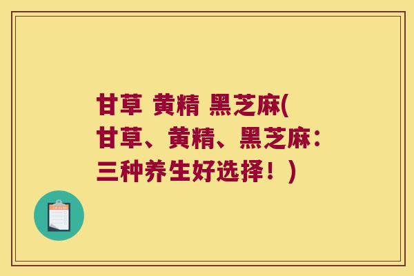 甘草 黄精 黑芝麻(甘草、黄精、黑芝麻：三种养生好选择！)