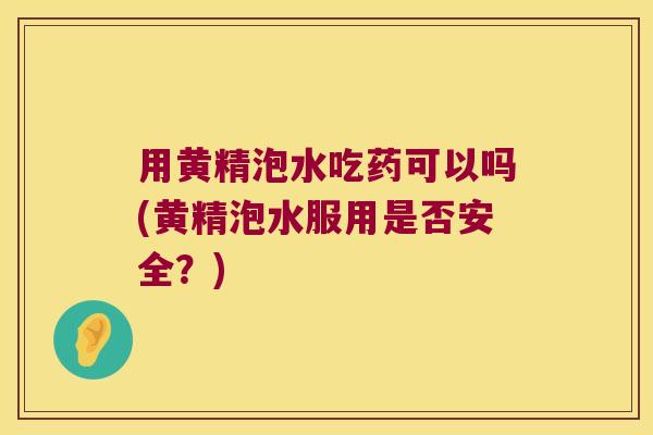 用黄精泡水吃药可以吗(黄精泡水服用是否安全?) 用黄精泡水吃药可以吗(黄精泡水服用是否安全?)