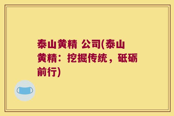 泰山黄精 公司(泰山黄精:挖掘传统,砥砺前行) 泰山黄精 公司(泰山黄精:挖掘传统,砥砺前行)